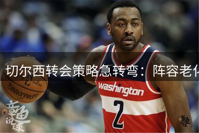 切尔西转会策略急转弯：阵容老化的背后折射蓝军战略困境
