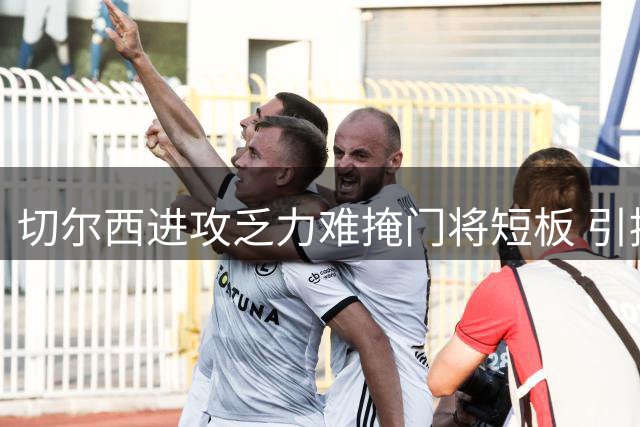 切尔西进攻乏力难掩门将短板 引援策略遭质疑