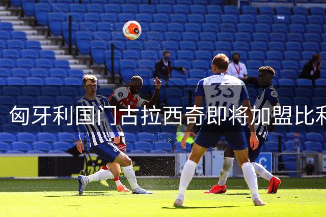 匈牙利国门古拉西奇即将加盟比利亚雷亚尔 莱比锡放行在即