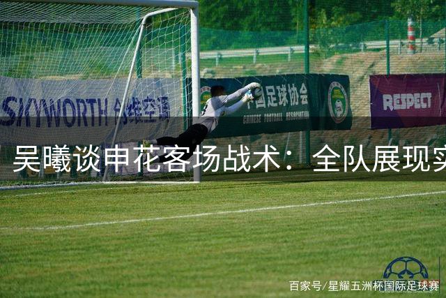 吴曦谈申花客场战术：全队展现实力 低姿态赢得关键三分