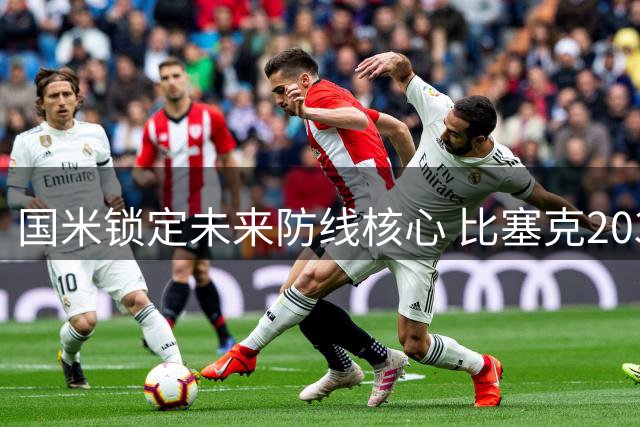 国米锁定未来防线核心 比塞克2031长约下周落笔