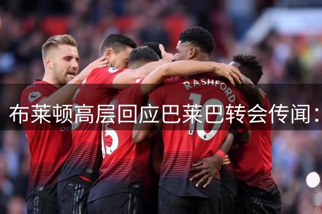 布莱顿高层回应巴莱巴转会传闻：理性评估每一份报价