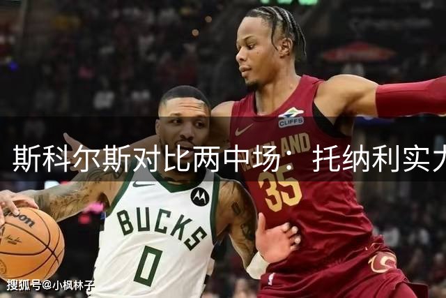 斯科尔斯对比两中场：托纳利实力更强 吉马良斯适配枪手