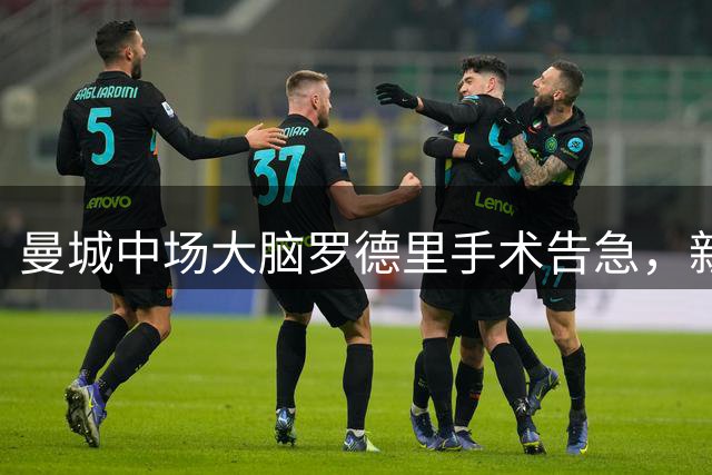 曼城中场大脑罗德里手术告急，新赛季卫冕之路蒙上阴影