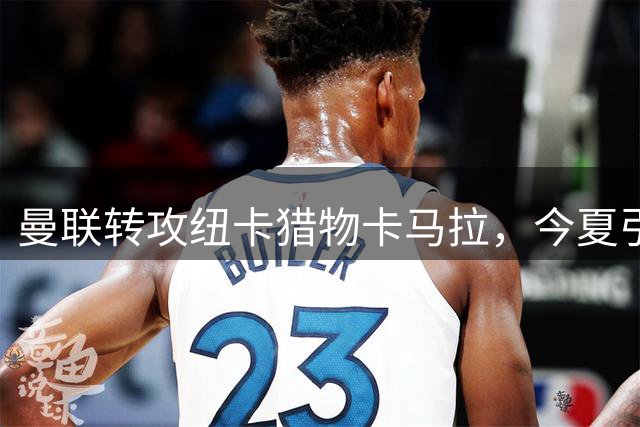 曼联转攻纽卡猎物卡马拉，今夏引援上演复仇戏码