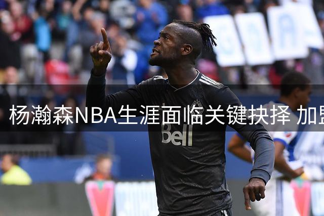 杨瀚森NBA生涯面临关键抉择 加盟雄鹿能否突破发展瓶颈？