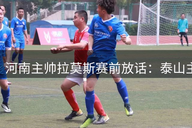 河南主帅拉莫斯赛前放话：泰山主场虽强但我们有备而来