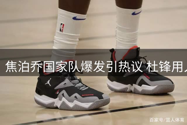 焦泊乔国家队爆发引热议 杜锋用人策略再遭质疑