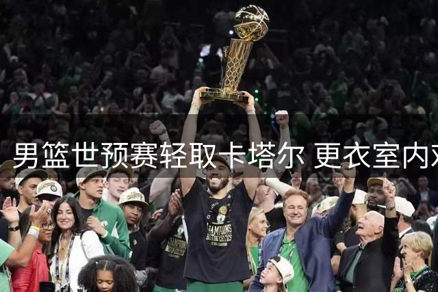 男篮世预赛轻取卡塔尔 更衣室内欢乐多