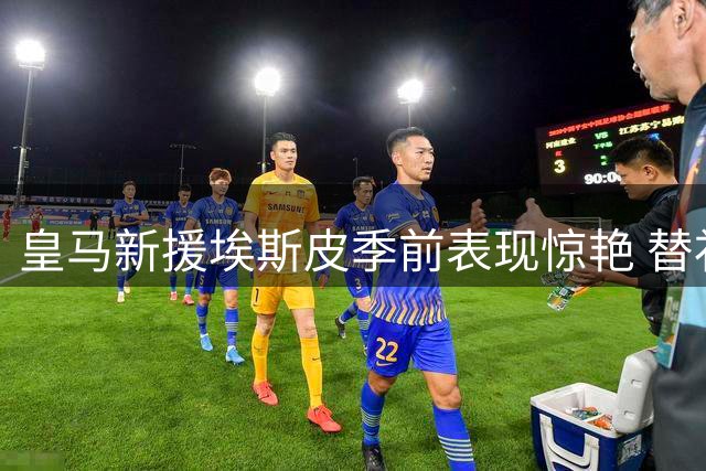 皇马新援埃斯皮季前表现惊艳 替补登场效率惊人