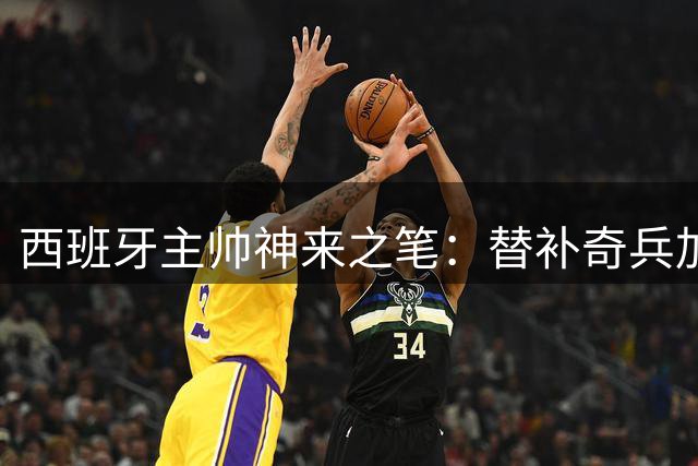 西班牙主帅神来之笔：替补奇兵加时赛制胜，阿根廷溃败零射门