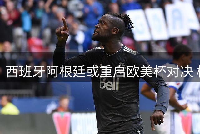 西班牙阿根廷或重启欧美杯对决 梅西有望再战欧洲冠军