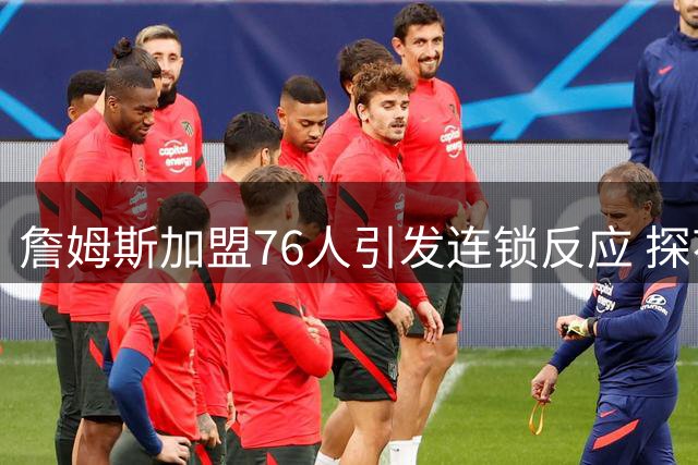 詹姆斯加盟76人引发连锁反应 探花秀埃奇库姆面临角色转型挑战