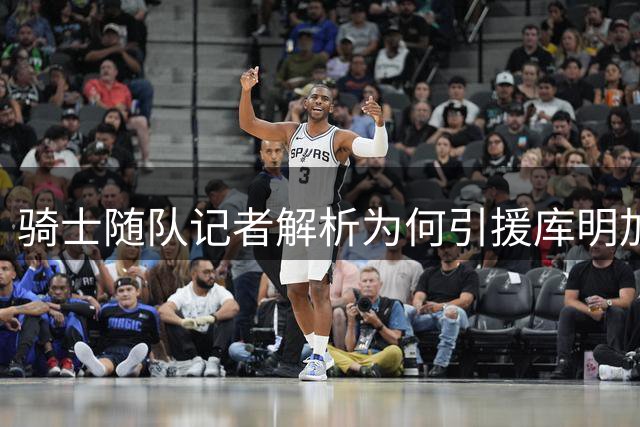 骑士随队记者解析为何引援库明加存顾虑：天赋诱人但稳定性待考