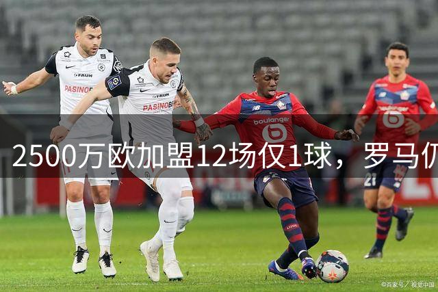 2500万欧加盟12场仅1球，罗马仍拒四队租借请求