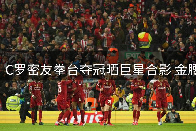 C罗密友拳台夺冠晒巨星合影 金腰带成更衣室新话题