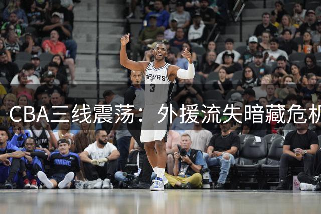 CBA三线震荡：外援流失暗藏危机 草根逆袭改写格局 国手伤情牵动人心